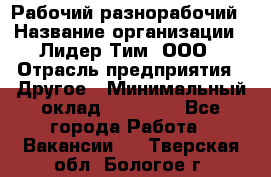 Рабочий-разнорабочий › Название организации ­ Лидер Тим, ООО › Отрасль предприятия ­ Другое › Минимальный оклад ­ 25 000 - Все города Работа » Вакансии   . Тверская обл.,Бологое г.